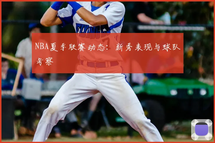 NBA夏季联赛动态:新秀表现与球队考察