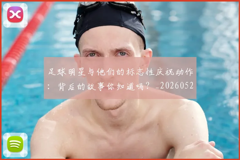 足球明星与他们的标志性庆祝动作:背后的故事你知道吗?_20260529200806_20260703182021