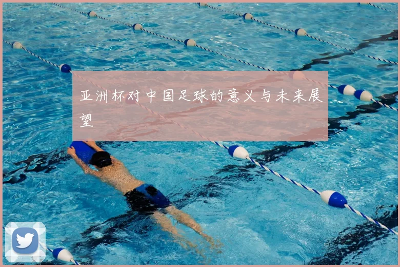 亚洲杯对中国足球的意义与未来展望
