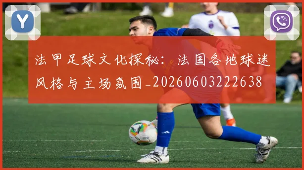 法甲足球文化探秘：法国各地球迷风格与主场氛围_20260603222638
