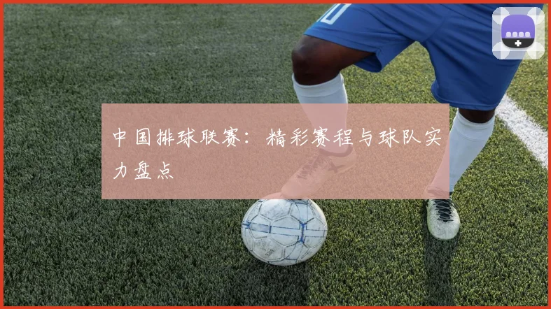 中国排球联赛：精彩赛程与球队实力盘点