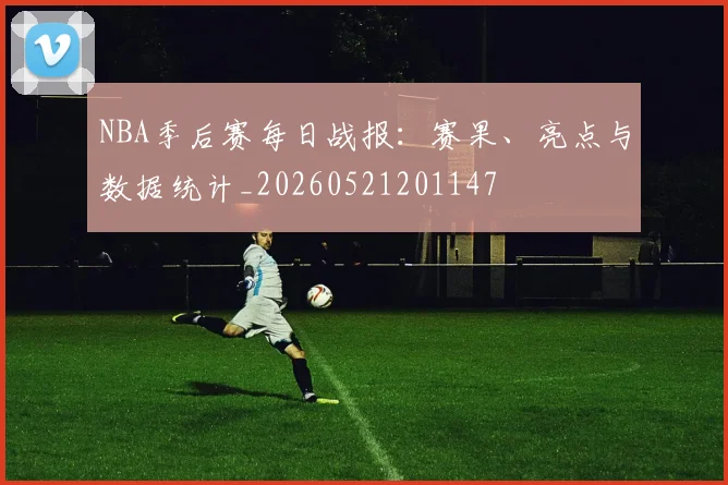 NBA季后赛每日战报:赛果、亮点与数据统计_20260521201147