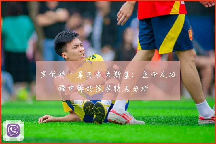 罗伯特·莱万多夫斯基：当今足坛最强中锋的技术特点分析