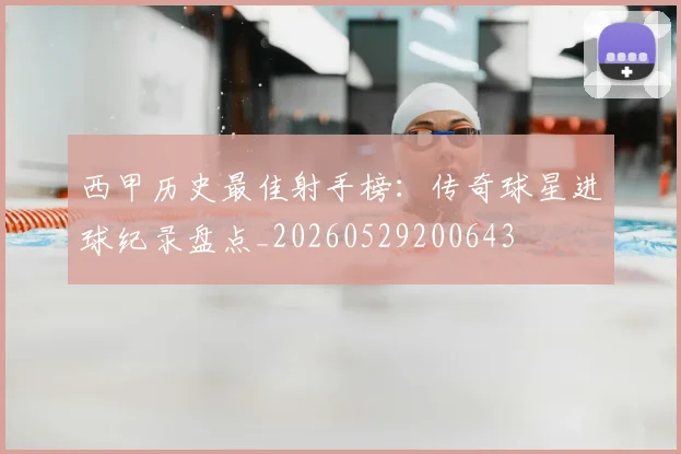 西甲历史最佳射手榜:传奇球星进球纪录盘点_20260529200643
