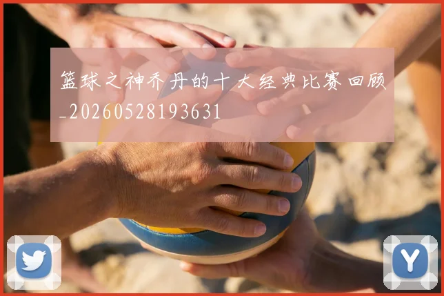 篮球之神乔丹的十大经典比赛回顾_20260528193631