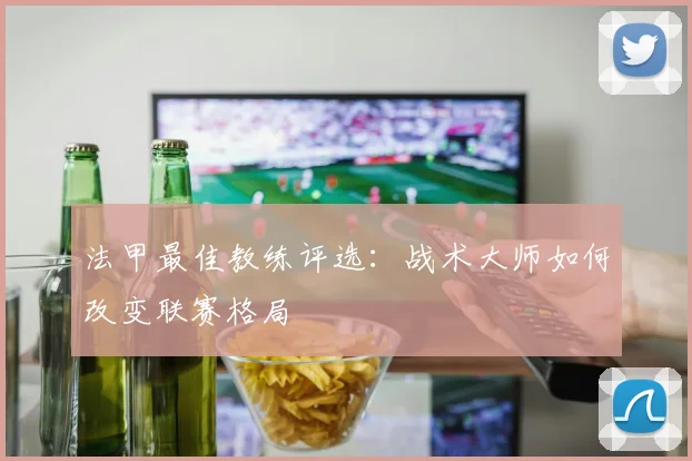 法甲最佳教练评选：战术大师如何改变联赛格局