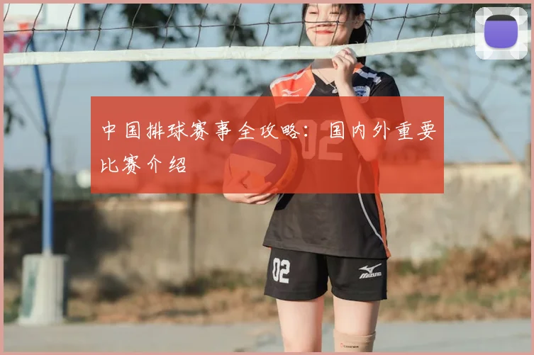 中国排球赛事全攻略：国内外重要比赛介绍