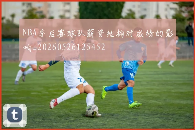 NBA季后赛球队薪资结构对成绩的影响_20260526125452
