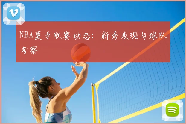 NBA夏季联赛动态：新秀表现与球队考察