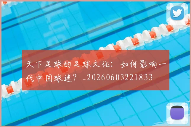 天下足球的足球文化：如何影响一代中国球迷？_20260603221833
