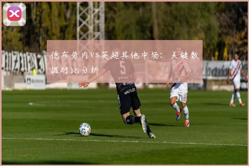 德布劳内vs英超其他中场:关键数据对比分析