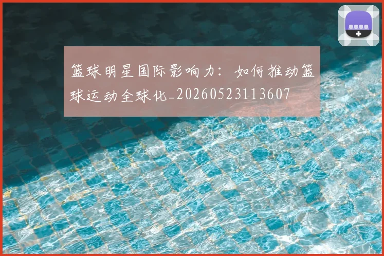 篮球明星国际影响力：如何推动篮球运动全球化_20260523113607