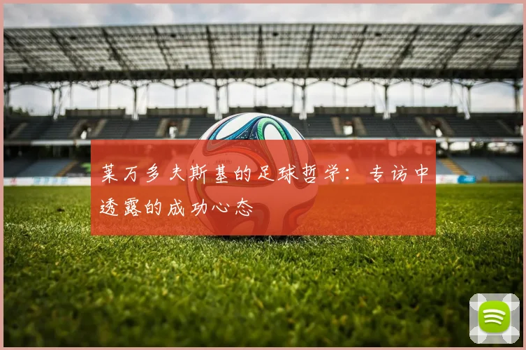 莱万多夫斯基的足球哲学:专访中透露的成功心态