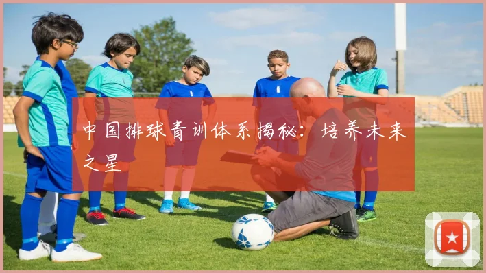 中国排球青训体系揭秘：培养未来之星