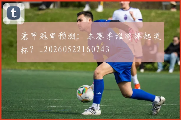 意甲冠军预测：本赛季谁将捧起奖杯？_20260522160743