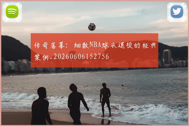 传奇落幕：细数NBA球衣退役的经典案例_20260606152756