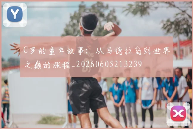 C罗的童年故事:从马德拉岛到世界之巅的旅程_20260605213239