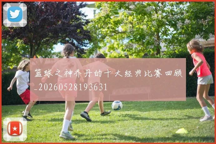 篮球之神乔丹的十大经典比赛回顾_20260528193631