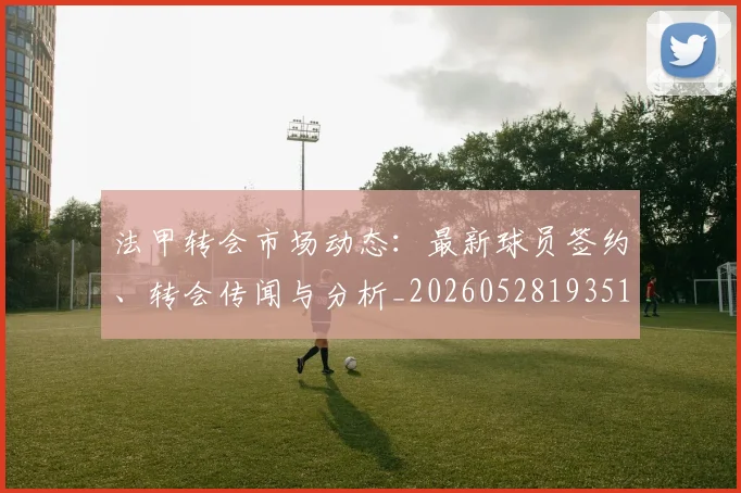 法甲转会市场动态：最新球员签约、转会传闻与分析_20260528193510