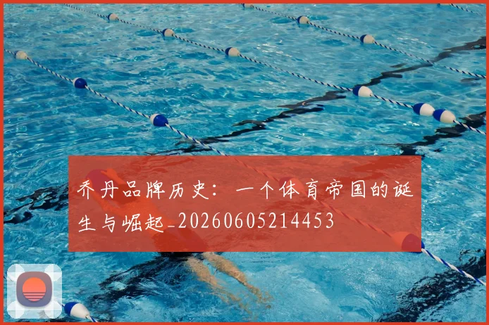 乔丹品牌历史：一个体育帝国的诞生与崛起_20260605214453