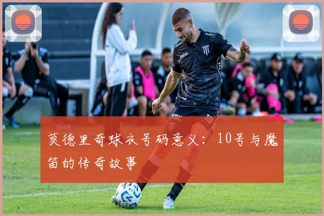 莫德里奇球衣号码意义:10号与魔笛的传奇故事