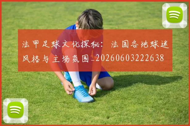 法甲足球文化探秘:法国各地球迷风格与主场氛围_20260603222638
