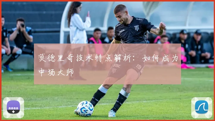 莫德里奇技术特点解析:如何成为中场大师