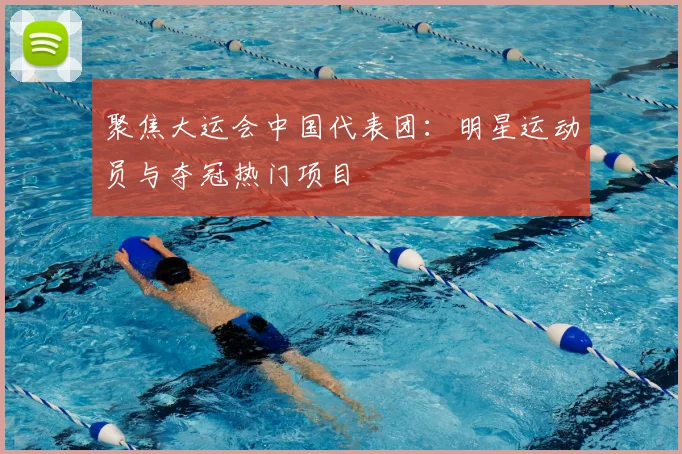 聚焦大运会中国代表团：明星运动员与夺冠热门项目