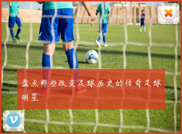 盘点那些改变足球历史的传奇足球明星