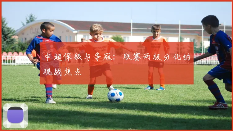中超保级与争冠：联赛两极分化的观战焦点