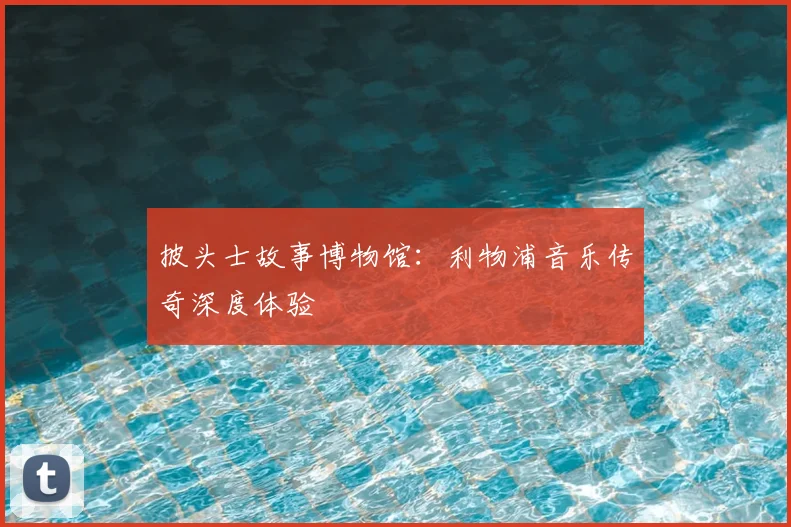 披头士故事博物馆:利物浦音乐传奇深度体验