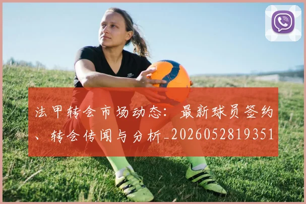 法甲转会市场动态：最新球员签约、转会传闻与分析_20260528193510