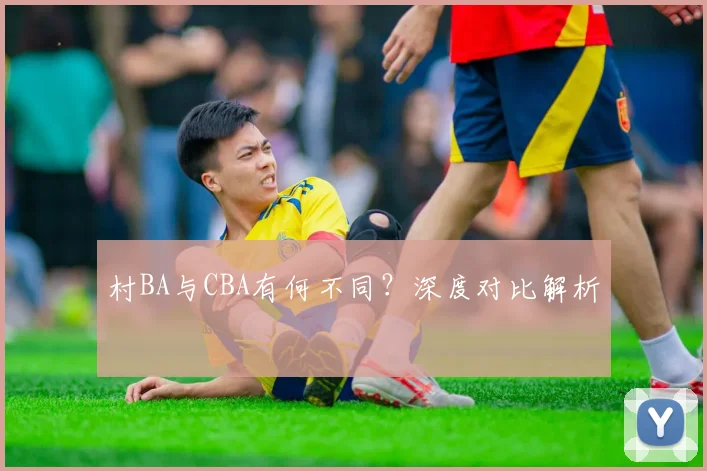 村BA与CBA有何不同？深度对比解析