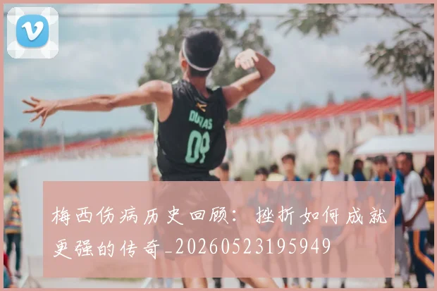 梅西伤病历史回顾：挫折如何成就更强的传奇_20260523195949