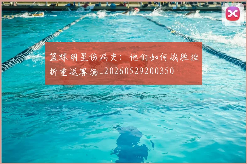 篮球明星伤病史:他们如何战胜挫折重返赛场_20260529200350