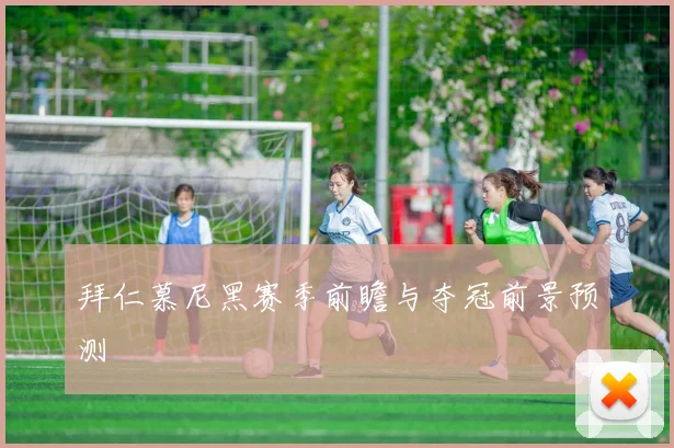 拜仁慕尼黑赛季前瞻与夺冠前景预测