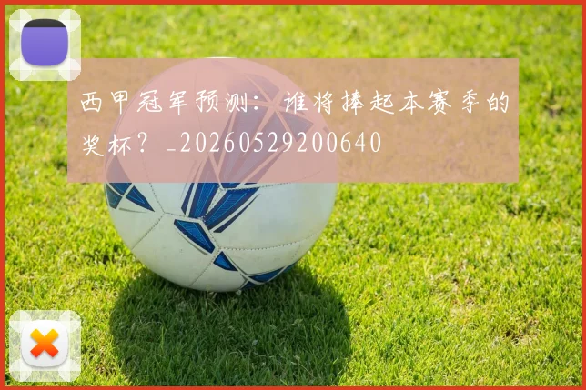 西甲冠军预测:谁将捧起本赛季的奖杯?_20260529200640