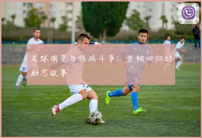 足球明星与伤病斗争：坚韧回归的励志故事