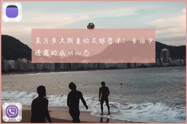 莱万多夫斯基的足球哲学:专访中透露的成功心态