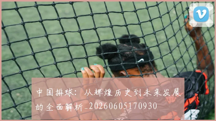 中国排球：从辉煌历史到未来发展的全面解析_20260605170930
