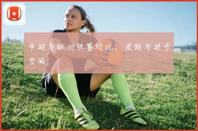 中超与欧洲联赛对比：差距与进步空间