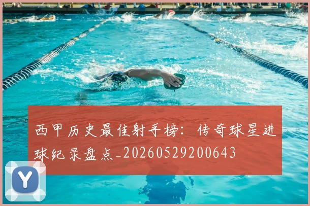 西甲历史最佳射手榜：传奇球星进球纪录盘点_20260529200643