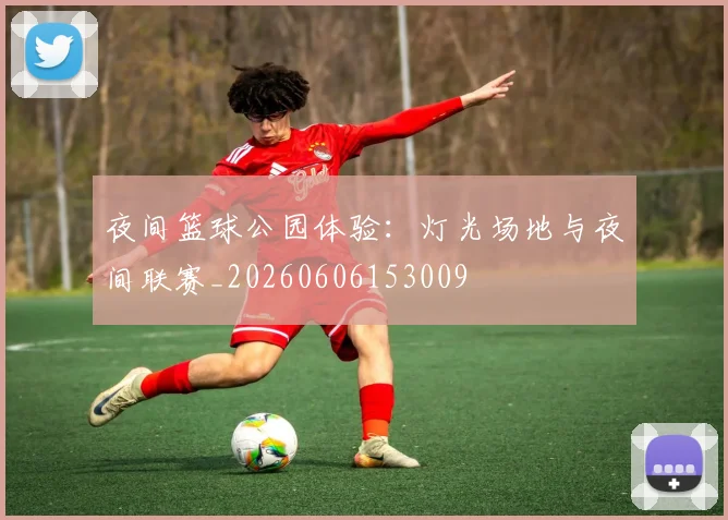 夜间篮球公园体验：灯光场地与夜间联赛_20260606153009