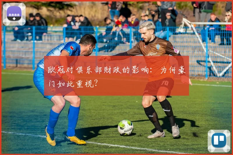 欧冠对俱乐部财政的影响:为何豪门如此重视?