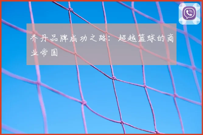 乔丹品牌成功之路：超越篮球的商业帝国