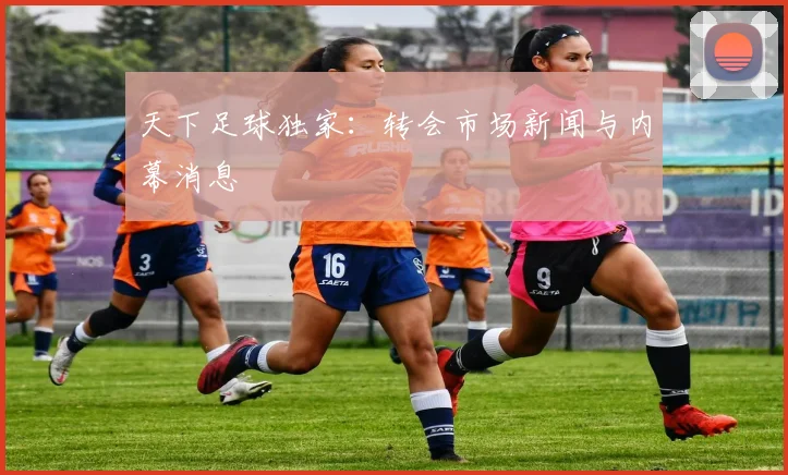 天下足球独家：转会市场新闻与内幕消息
