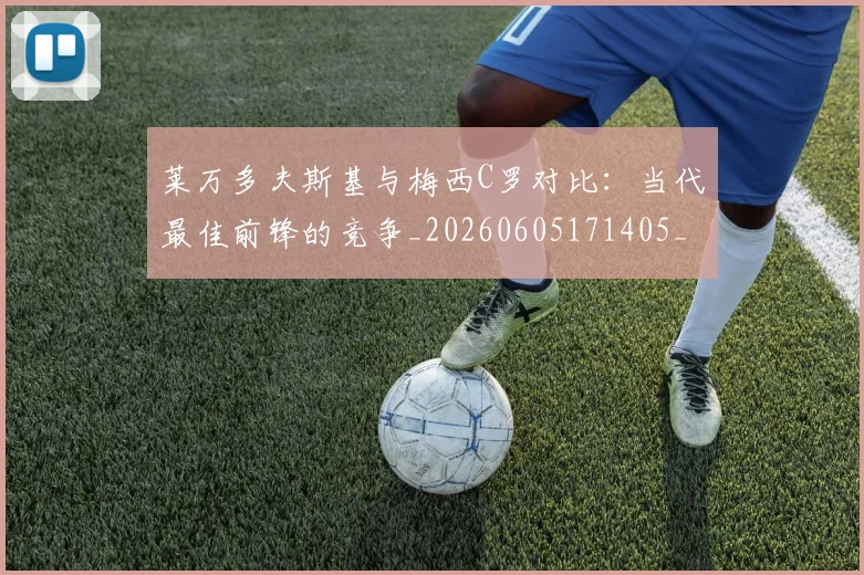 莱万多夫斯基与梅西C罗对比：当代最佳前锋的竞争_20260605171405_20260703181759