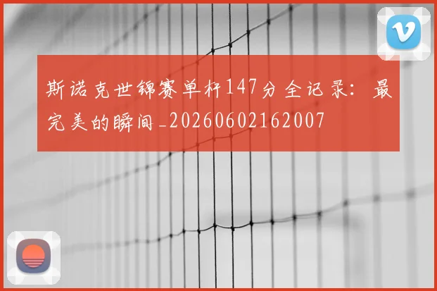 斯诺克世锦赛单杆147分全记录：最完美的瞬间_20260602162007