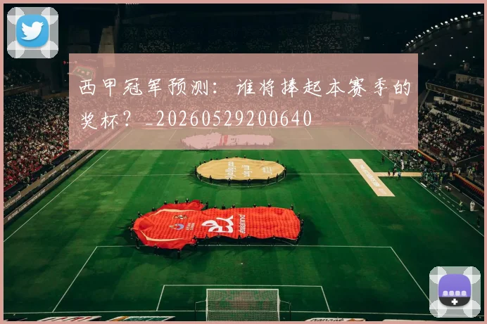 西甲冠军预测：谁将捧起本赛季的奖杯？_20260529200640
