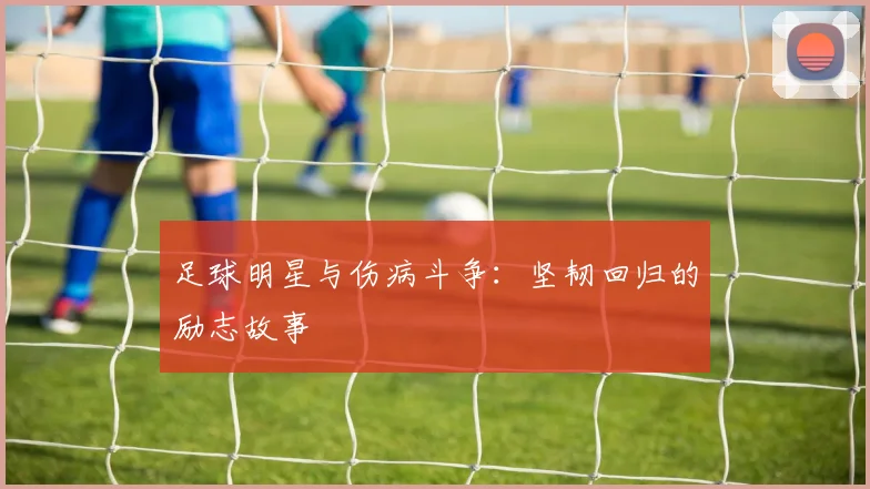 足球明星与伤病斗争：坚韧回归的励志故事